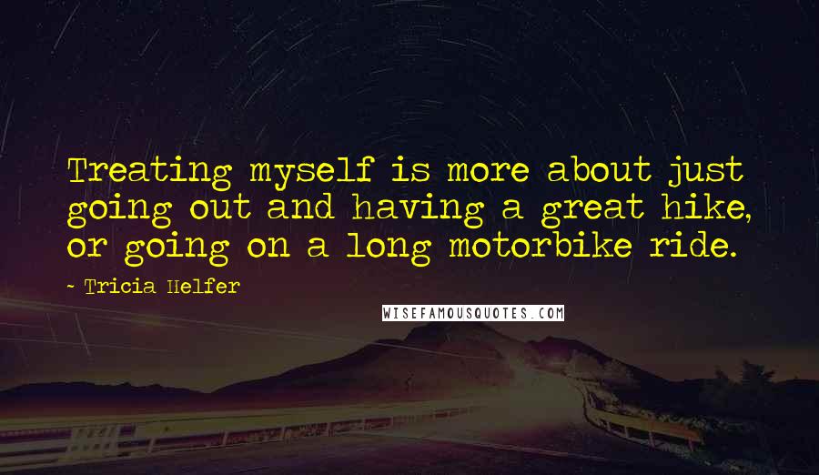 Tricia Helfer quotes: Treating myself is more about just going out and having a great hike, or going on a long motorbike ride.