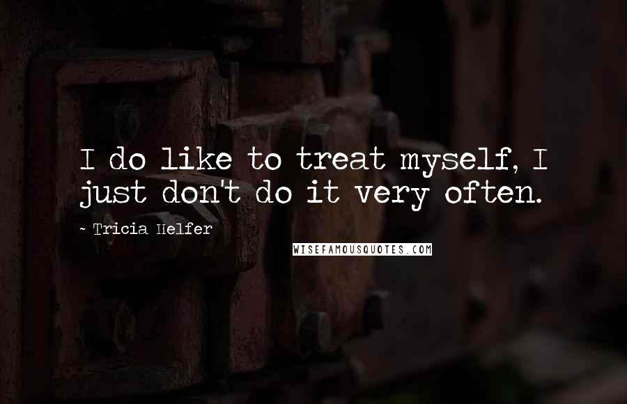 Tricia Helfer quotes: I do like to treat myself, I just don't do it very often.