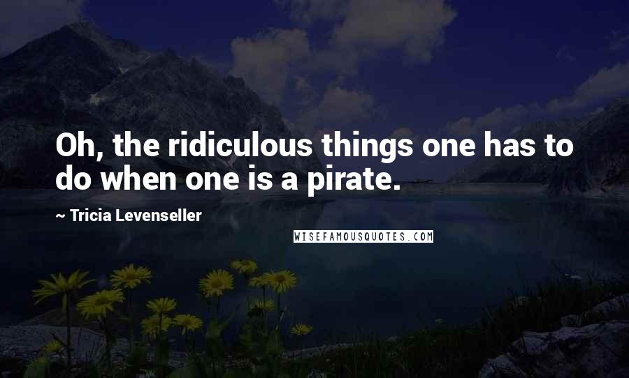 Tricia Levenseller quotes: Oh, the ridiculous things one has to do when one is a pirate.