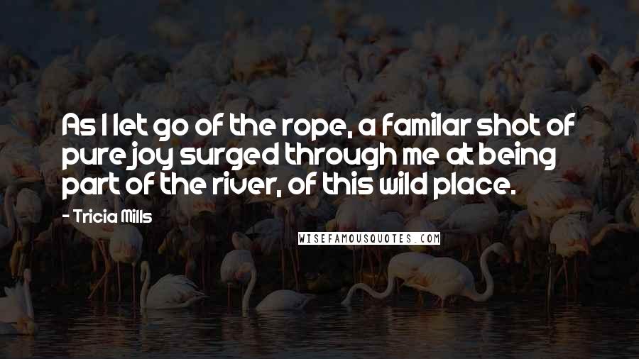 Tricia Mills quotes: As I let go of the rope, a familar shot of pure joy surged through me at being part of the river, of this wild place.