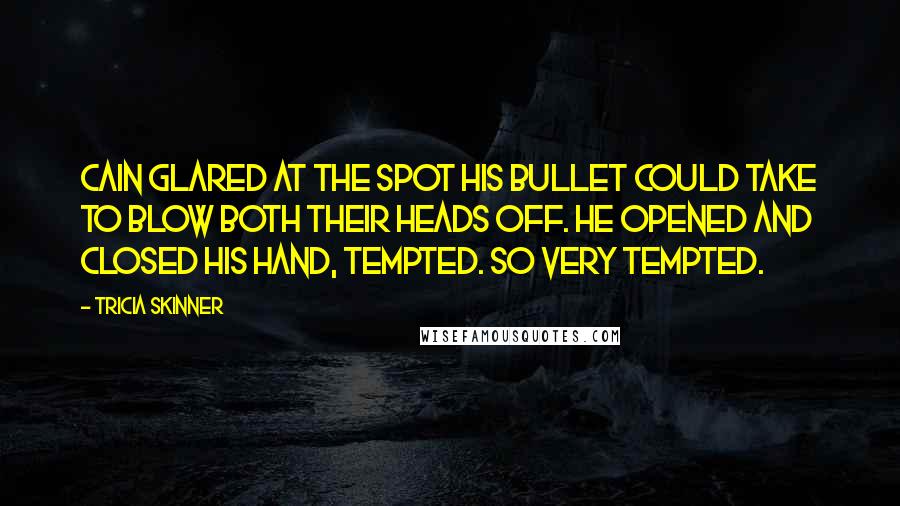 Tricia Skinner quotes: Cain glared at the spot his bullet could take to blow both their heads off. He opened and closed his hand, tempted. So very tempted.