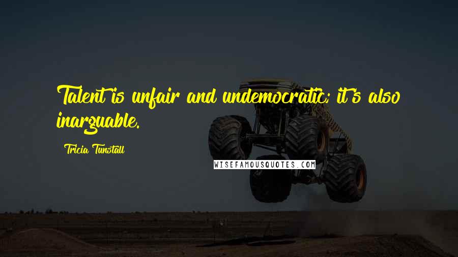 Tricia Tunstall quotes: Talent is unfair and undemocratic; it's also inarguable.