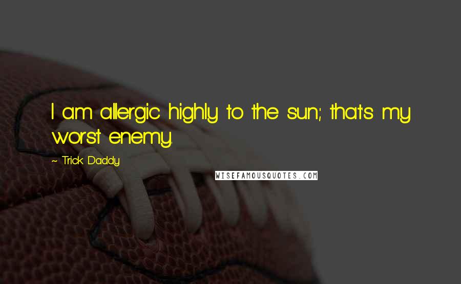 Trick Daddy quotes: I am allergic highly to the sun; that's my worst enemy.