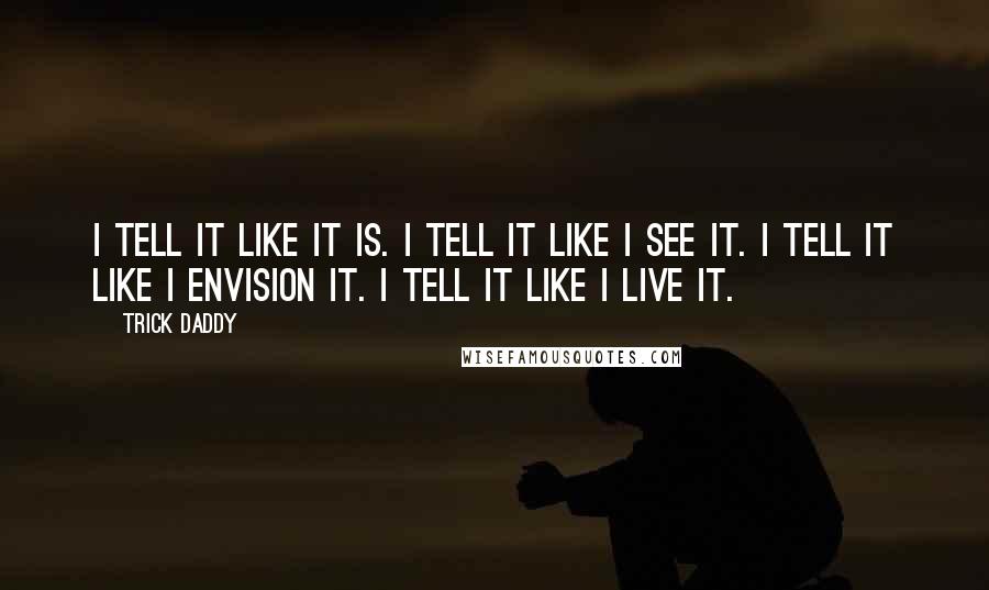 Trick Daddy quotes: I tell it like it is. I tell it like I see it. I tell it like I envision it. I tell it like I live it.