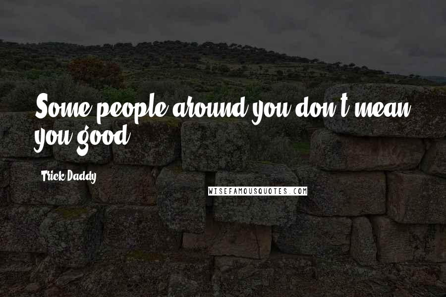 Trick Daddy quotes: Some people around you don't mean you good.