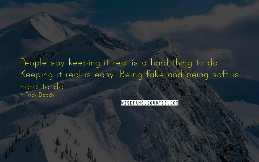Trick Daddy quotes: People say keeping it real is a hard thing to do. Keeping it real is easy. Being fake and being soft is hard to do.