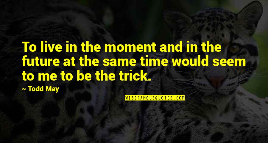 Trick Me Quotes By Todd May: To live in the moment and in the