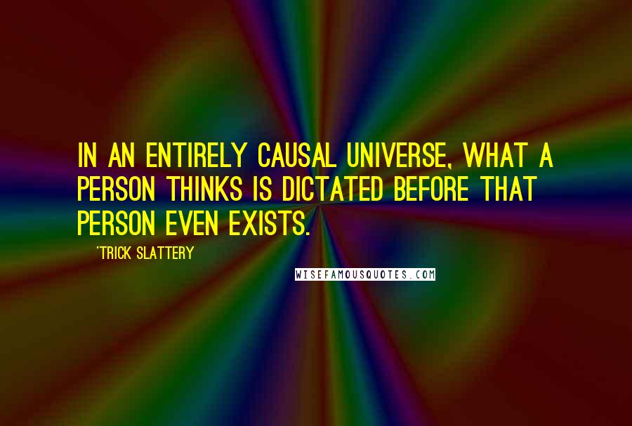 'Trick Slattery quotes: In an entirely causal universe, what a person thinks is dictated before that person even exists.