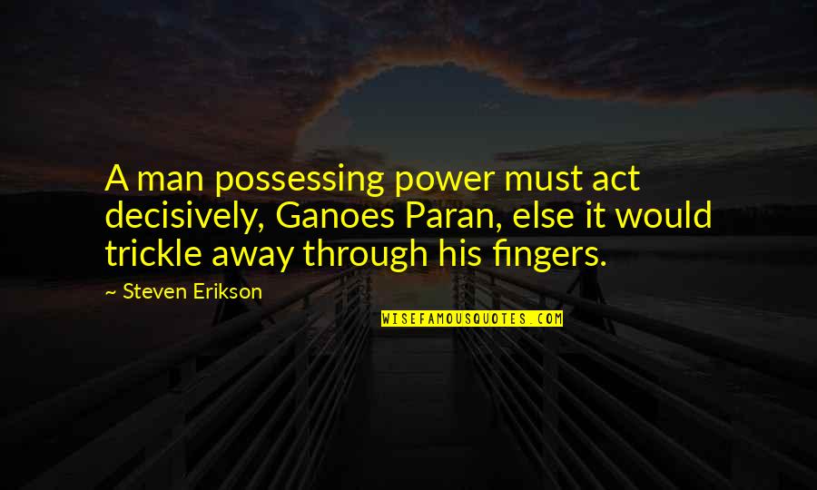 Trickle Quotes By Steven Erikson: A man possessing power must act decisively, Ganoes