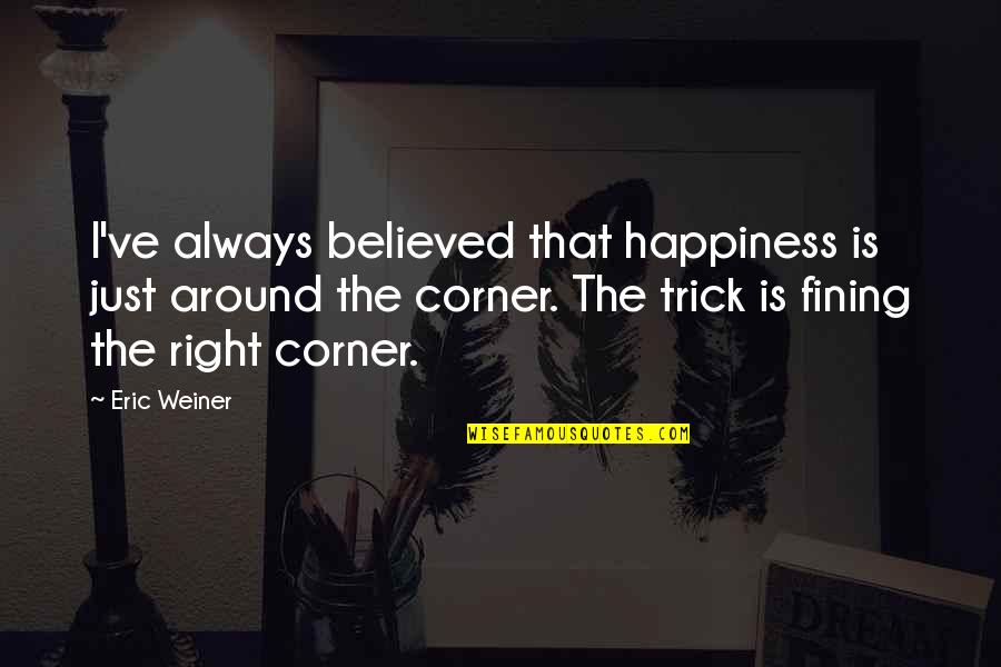 Tricks Quotes By Eric Weiner: I've always believed that happiness is just around
