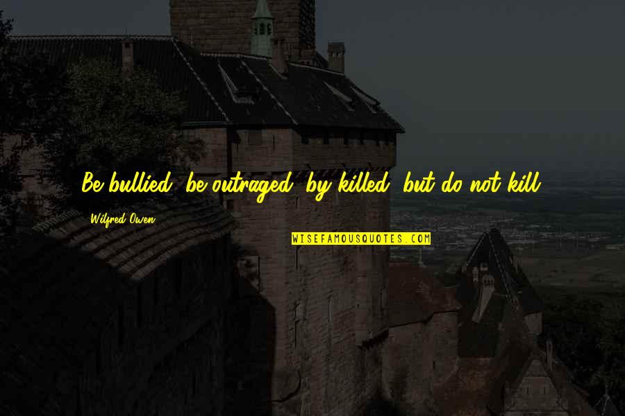 Tried Your Hand Quotes By Wilfred Owen: Be bullied, be outraged, by killed, but do Tried Your Hand Quotes By Wilfred Owen: Be bullied, be outraged, by killed, but do