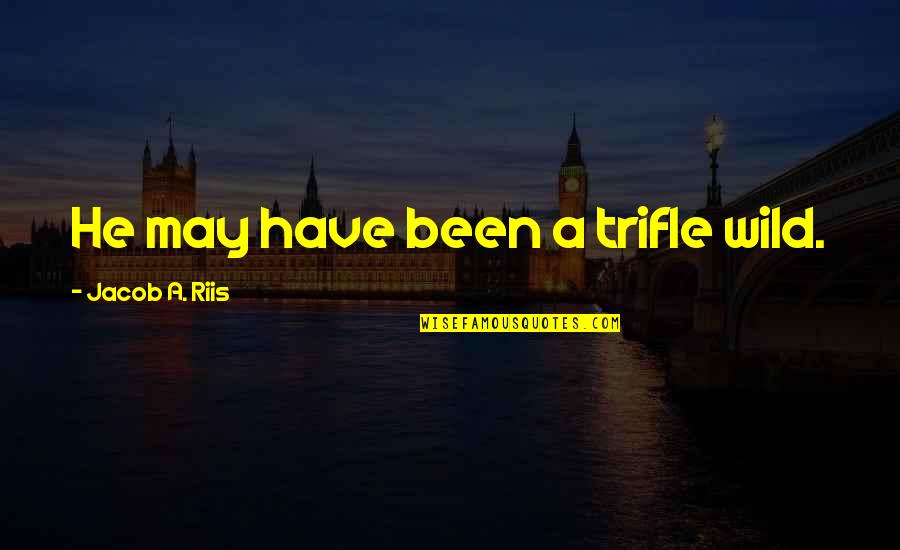 Trifle Quotes By Jacob A. Riis: He may have been a trifle wild. Trifle Quotes By Jacob A. Riis: He may have been a trifle wild.