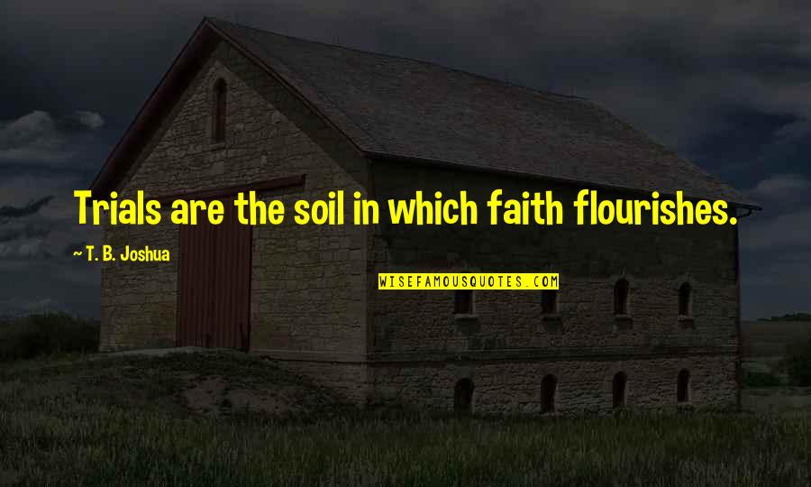Triggered Memories Quotes By T. B. Joshua: Trials are the soil in which faith flourishes.