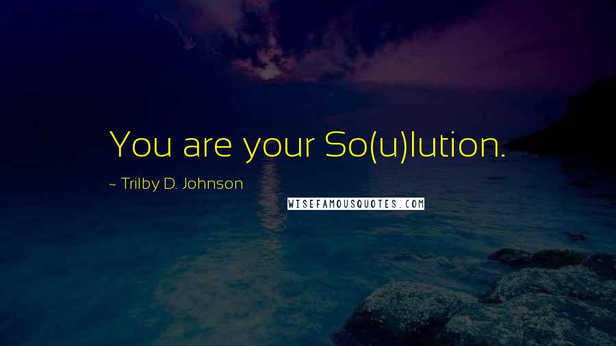 Trilby D. Johnson quotes: You are your So(u)lution.