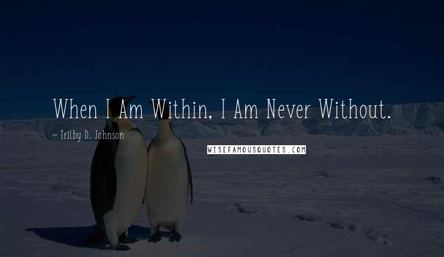 Trilby D. Johnson quotes: When I Am Within, I Am Never Without.