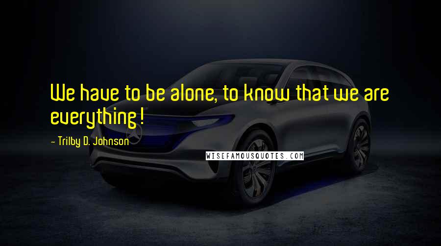 Trilby D. Johnson quotes: We have to be alone, to know that we are everything!