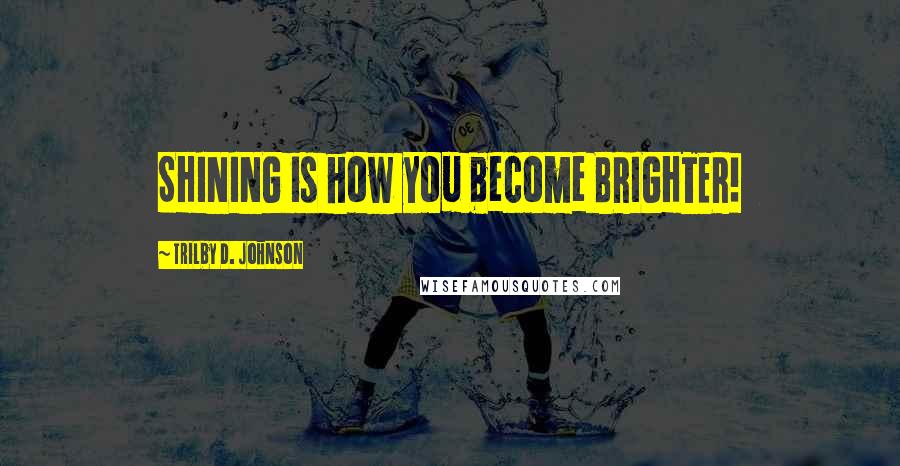 Trilby D. Johnson quotes: SHINING is how you become BRIGHTER!