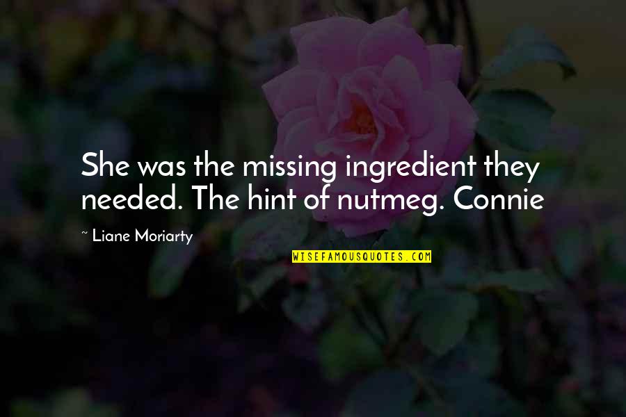 Trill Relationship Quotes By Liane Moriarty: She was the missing ingredient they needed. The