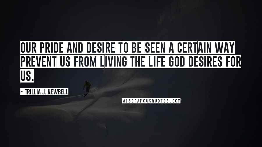 Trillia J. Newbell quotes: Our pride and desire to be seen a certain way prevent us from living the life God desires for us.