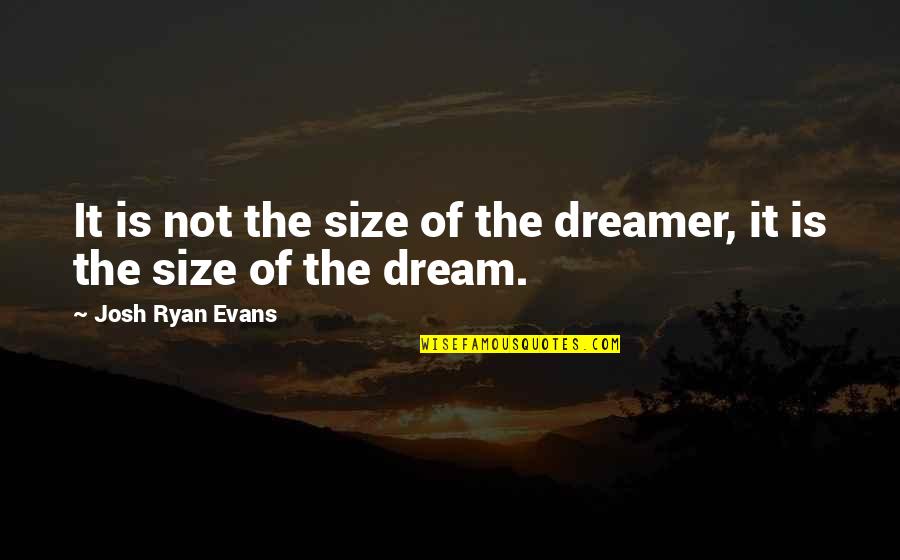 Trillions Place Quotes By Josh Ryan Evans: It is not the size of the dreamer,