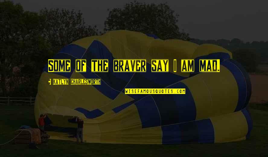 Trilogy Quotes By Katlyn Charlesworth: Some of the braver say I am mad. Trilogy Quotes By Katlyn Charlesworth: Some of the braver say I am mad.
