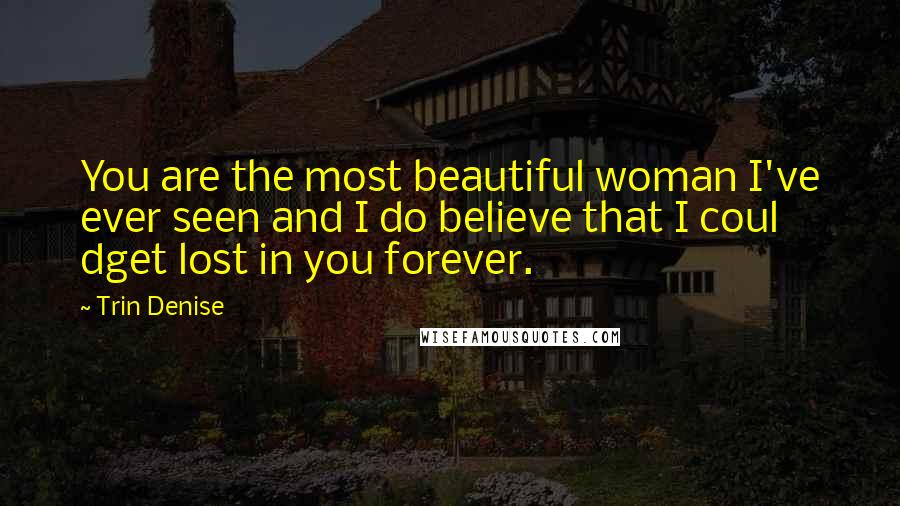 Trin Denise quotes: You are the most beautiful woman I've ever seen and I do believe that I coul dget lost in you forever. Trin Denise quotes: You are the most beautiful woman I've ever seen and I do believe that I coul dget lost in you forever.