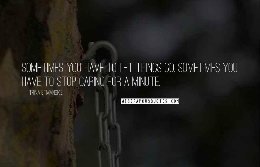 Trina Etmanskie quotes: Sometimes you have to let things go. Sometimes you have to stop caring for a minute.