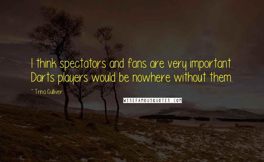 Trina Gulliver quotes: I think spectators and fans are very important. Darts players would be nowhere without them.