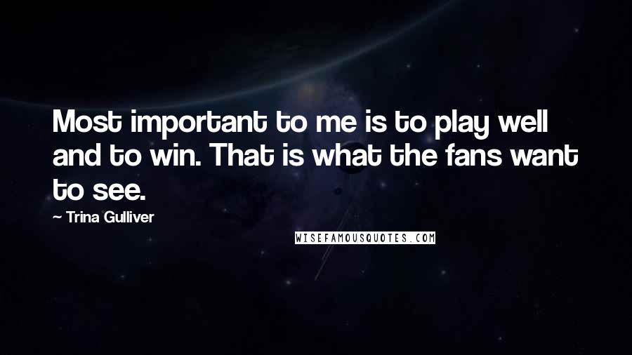 Trina Gulliver quotes: Most important to me is to play well and to win. That is what the fans want to see.