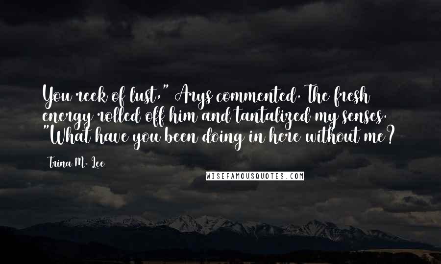 Trina M. Lee quotes: You reek of lust," Arys commented. The fresh energy rolled off him and tantalized my senses. "What have you been doing in here without me?