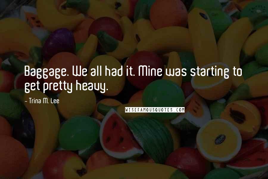 Trina M. Lee quotes: Baggage. We all had it. Mine was starting to get pretty heavy.