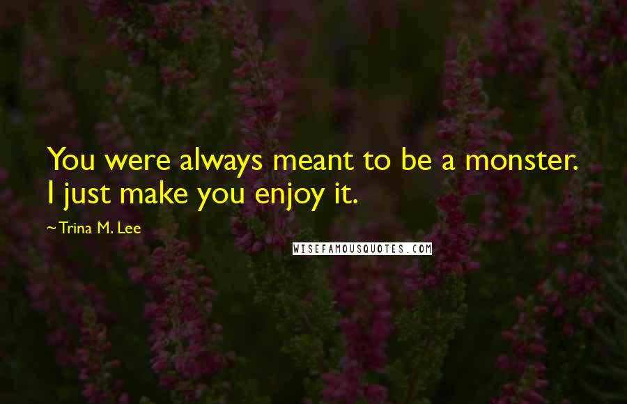 Trina M. Lee quotes: You were always meant to be a monster. I just make you enjoy it.