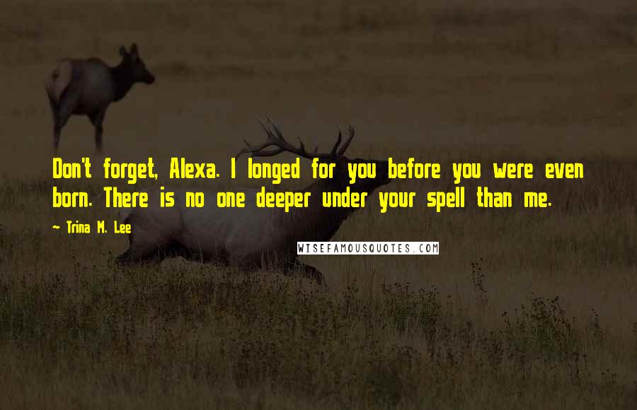 Trina M. Lee quotes: Don't forget, Alexa. I longed for you before you were even born. There is no one deeper under your spell than me.