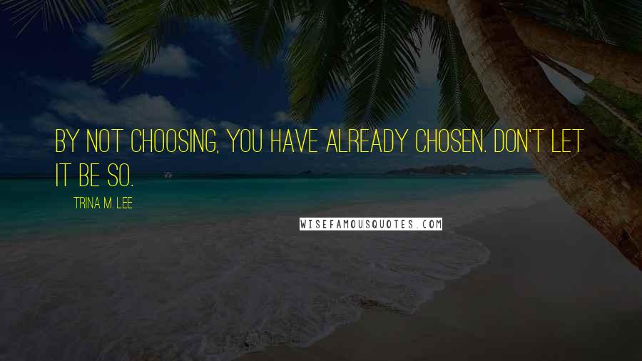 Trina M. Lee quotes: By not choosing, you have already chosen. Don't let it be so.