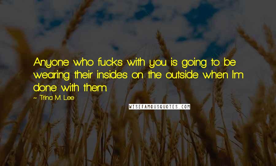 Trina M. Lee quotes: Anyone who fucks with you is going to be wearing their insides on the outside when I'm done with them.