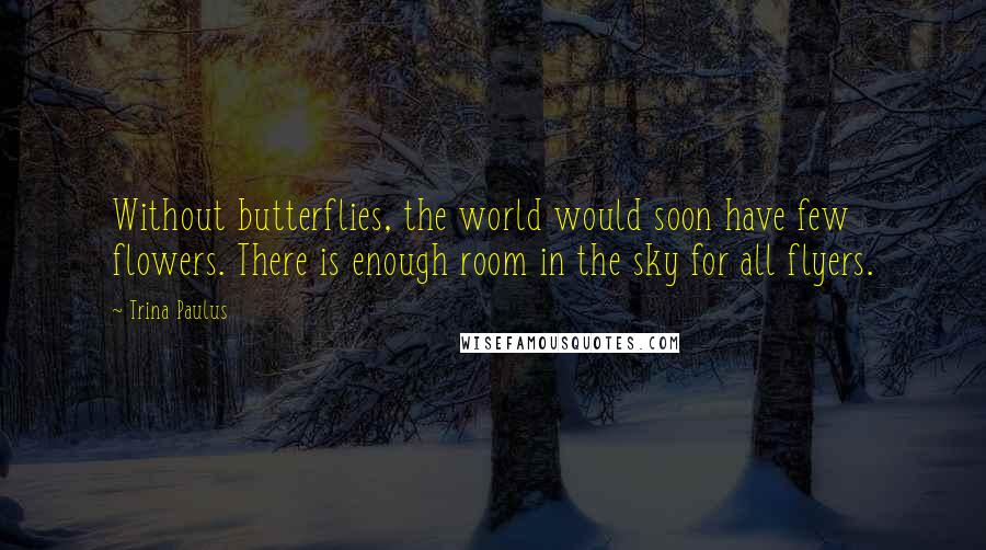 Trina Paulus quotes: Without butterflies, the world would soon have few flowers. There is enough room in the sky for all flyers.