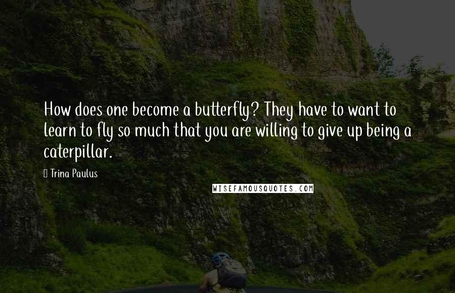 Trina Paulus quotes: How does one become a butterfly? They have to want to learn to fly so much that you are willing to give up being a caterpillar.