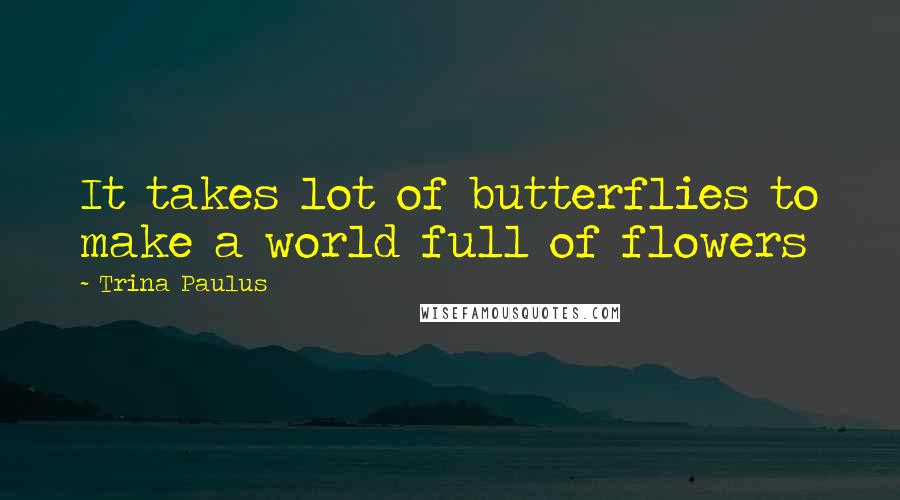 Trina Paulus quotes: It takes lot of butterflies to make a world full of flowers