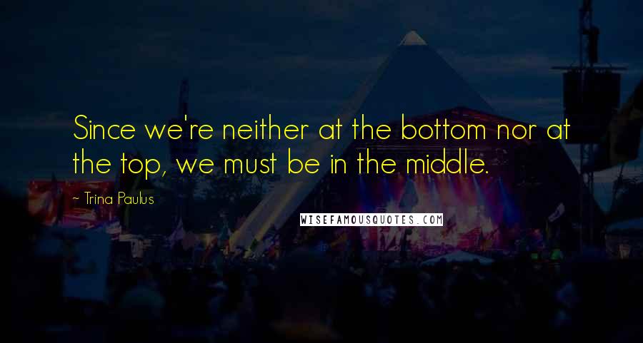 Trina Paulus quotes: Since we're neither at the bottom nor at the top, we must be in the middle.