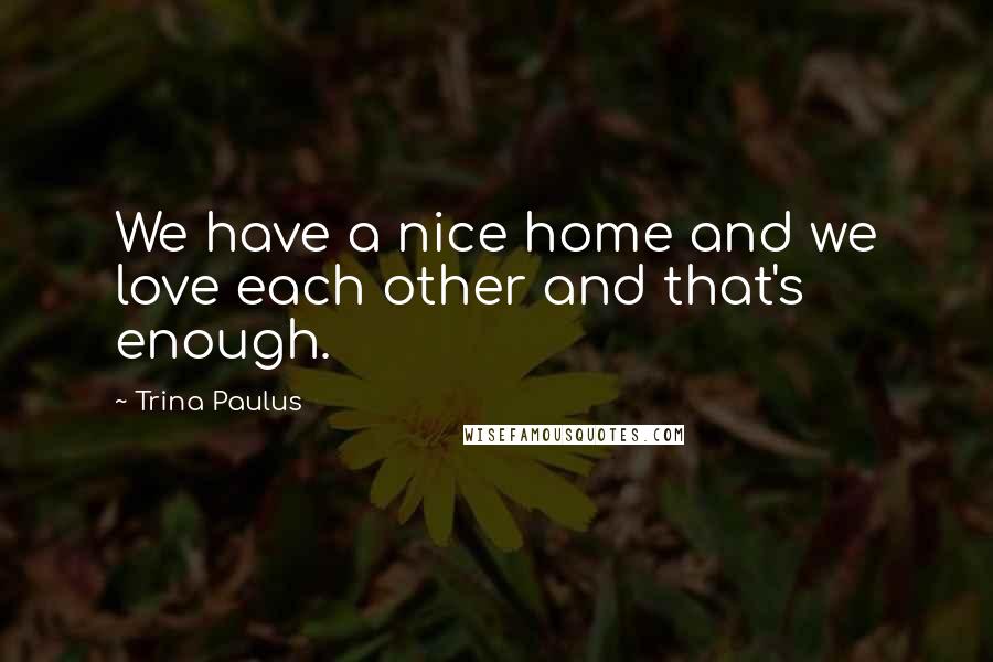 Trina Paulus quotes: We have a nice home and we love each other and that's enough.