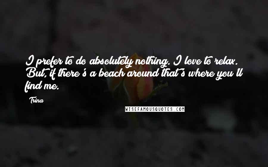 Trina quotes: I prefer to do absolutely nothing. I love to relax. But, if there's a beach around that's where you'll find me. Trina quotes: I prefer to do absolutely nothing. I love to relax. But, if there's a beach around that's where you'll find me.