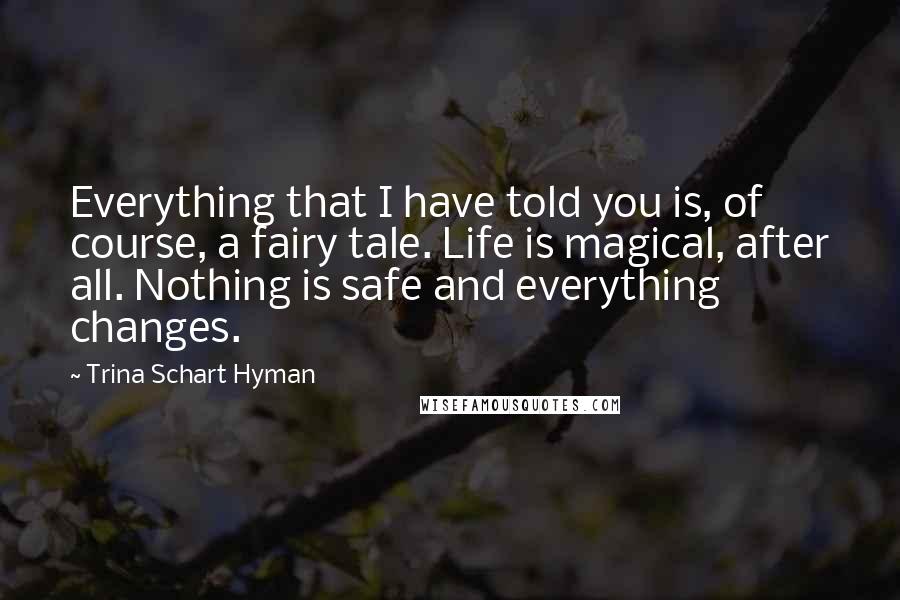 Trina Schart Hyman quotes: Everything that I have told you is, of course, a fairy tale. Life is magical, after all. Nothing is safe and everything changes.