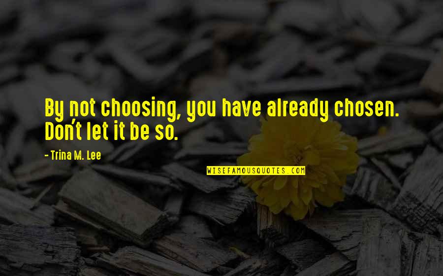 Trina's Quotes By Trina M. Lee: By not choosing, you have already chosen. Don't