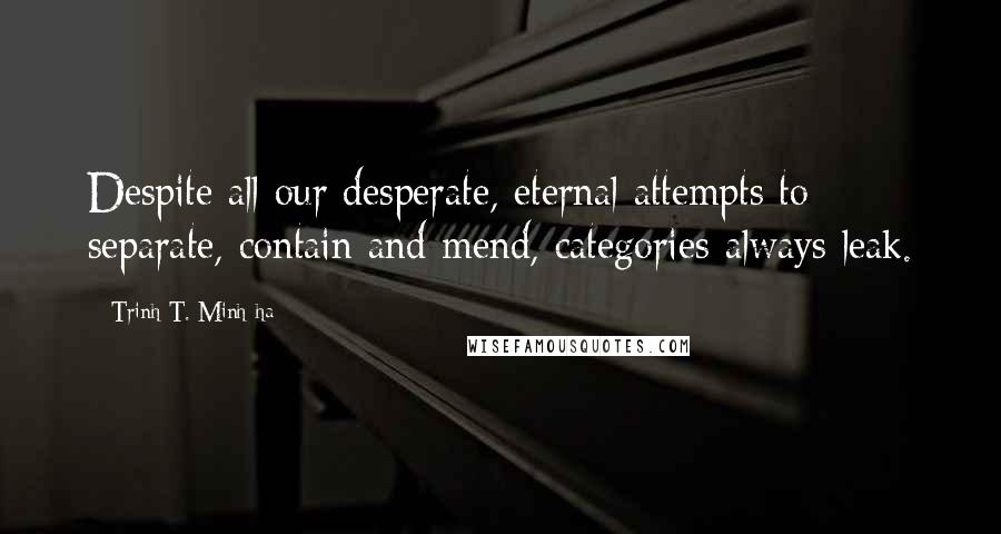 Trinh T. Minh-ha quotes: Despite all our desperate, eternal attempts to separate, contain and mend, categories always leak.