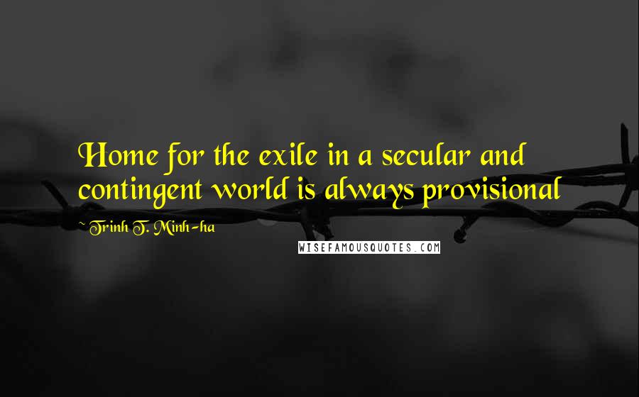 Trinh T. Minh-ha quotes: Home for the exile in a secular and contingent world is always provisional