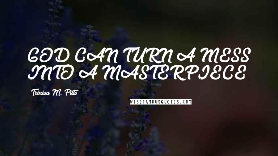 Trinisa M. Pitts quotes: GOD CAN TURN A MESS INTO A MASTERPIECE!