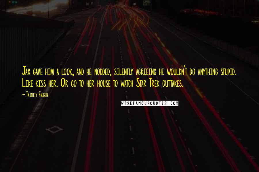 Trinity Faegen quotes: Jax gave him a look, and he nodded, silently agreeing he wouldn't do anything stupid. Like kiss her. Or go to her house to watch Star Trek outtakes.