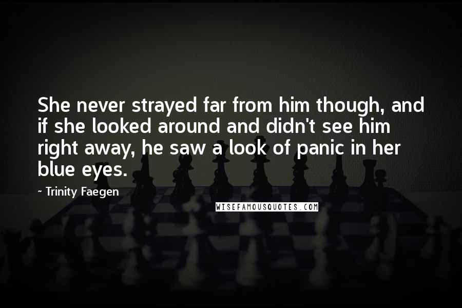 Trinity Faegen quotes: She never strayed far from him though, and if she looked around and didn't see him right away, he saw a look of panic in her blue eyes.