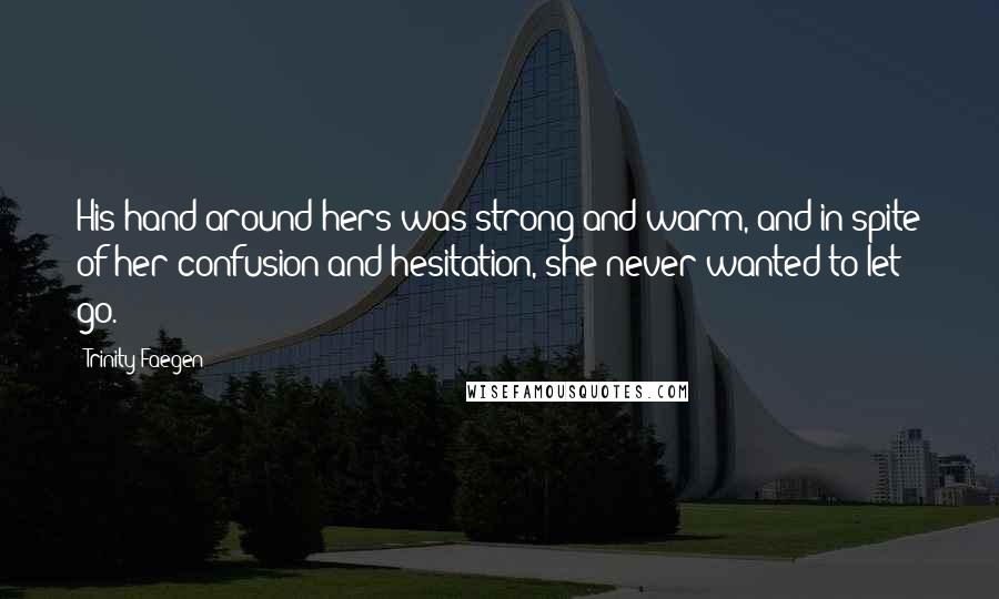 Trinity Faegen quotes: His hand around hers was strong and warm, and in spite of her confusion and hesitation, she never wanted to let go.