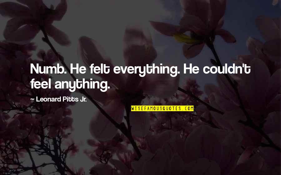 Trinley Magna Quotes By Leonard Pitts Jr.: Numb. He felt everything. He couldn't feel anything. Trinley Magna Quotes By Leonard Pitts Jr.: Numb. He felt everything. He couldn't feel anything.